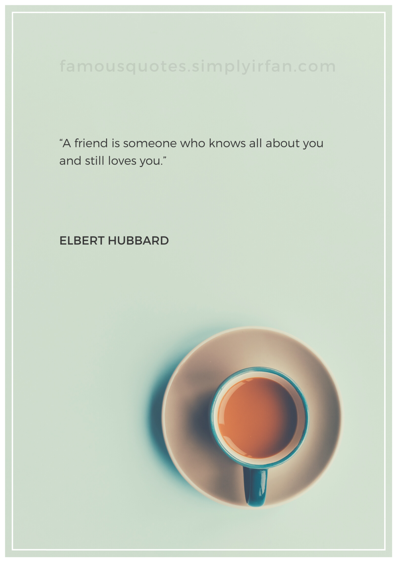 Famous Love Quote: "A friend is someone who knows all about you and still loves you." by Elbert Hubbard