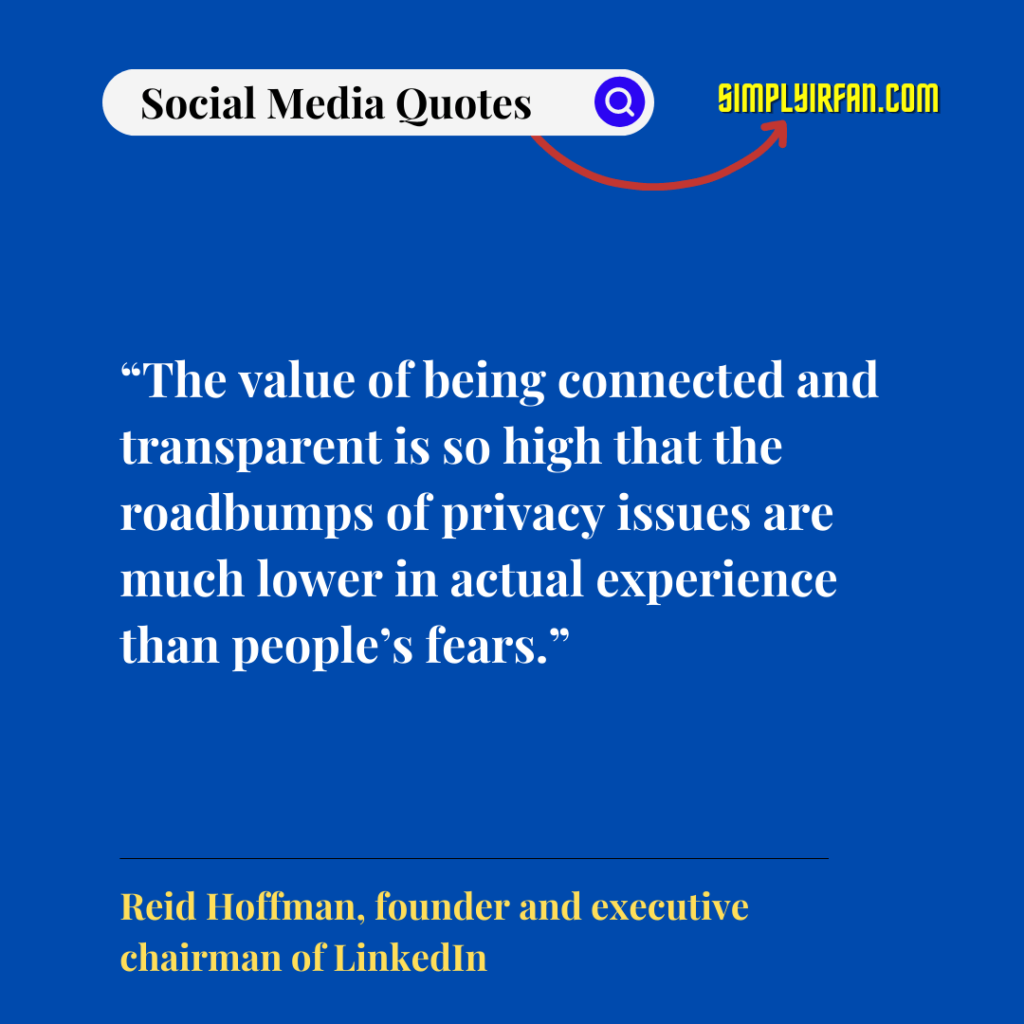social media quotes for inspiration: "The value of being connected and transparent is so high that the roadbumps of privacy issues are much lower in actual experience than people's fears" by Reid Hoffman, founder and executive chairman of LinkedIn